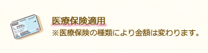 医療保険適用 ※医療保険の種類により金額は変わります。