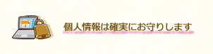 個人情報は確実にお守りします